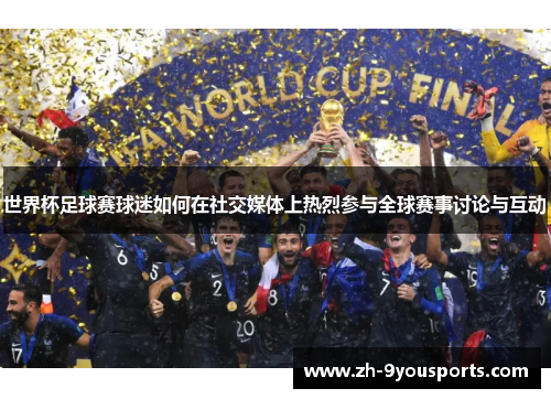 世界杯足球赛球迷如何在社交媒体上热烈参与全球赛事讨论与互动