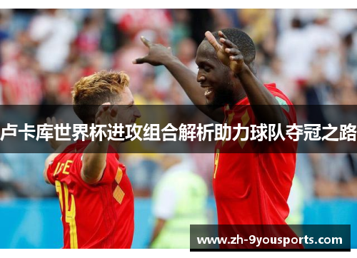 卢卡库世界杯进攻组合解析助力球队夺冠之路