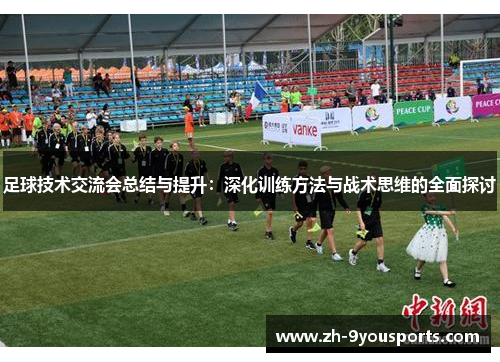 足球技术交流会总结与提升：深化训练方法与战术思维的全面探讨