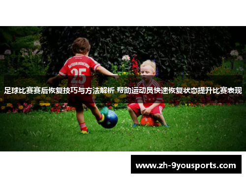 足球比赛赛后恢复技巧与方法解析 帮助运动员快速恢复状态提升比赛表现
