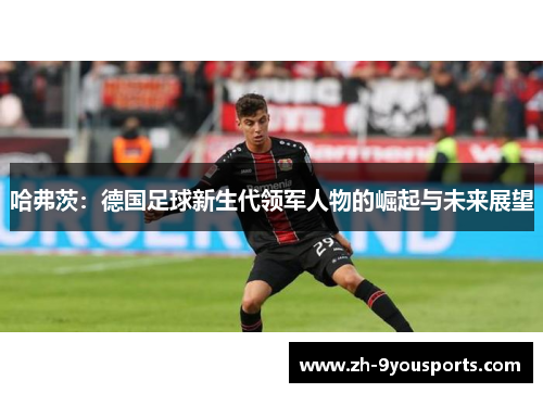 哈弗茨：德国足球新生代领军人物的崛起与未来展望