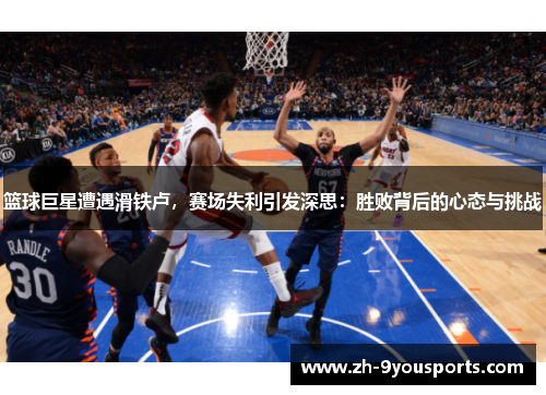 篮球巨星遭遇滑铁卢，赛场失利引发深思：胜败背后的心态与挑战