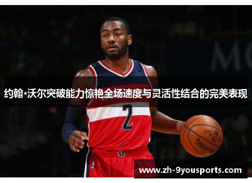 约翰·沃尔突破能力惊艳全场速度与灵活性结合的完美表现