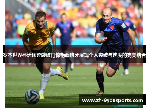 罗本世界杯长途奔袭破门惊艳西班牙展现个人突破与速度的完美结合