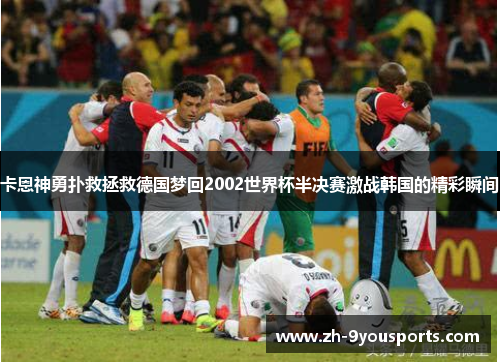 卡恩神勇扑救拯救德国梦回2002世界杯半决赛激战韩国的精彩瞬间 卡恩神勇扑救拯救德国梦回2002世界杯半决赛激战韩国的精彩瞬间