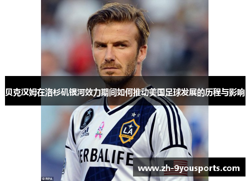 贝克汉姆在洛杉矶银河效力期间如何推动美国足球发展的历程与影响