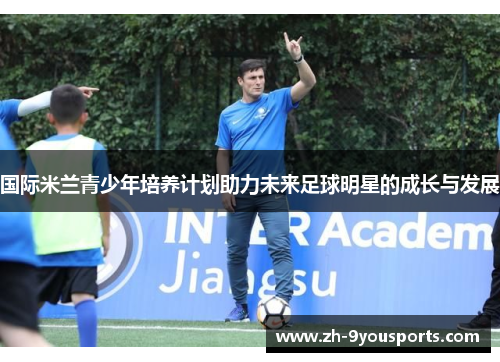 国际米兰青少年培养计划助力未来足球明星的成长与发展