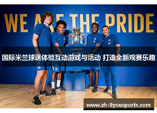 国际米兰球迷体验互动游戏与活动 打造全新观赛乐趣 国际米兰球迷体验互动游戏与活动 打造全新观赛乐趣