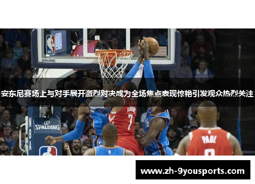 安东尼赛场上与对手展开激烈对决成为全场焦点表现惊艳引发观众热烈关注 安东尼赛场上与对手展开激烈对决成为全场焦点表现惊艳引发观众热烈关注