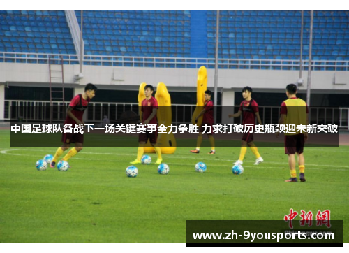 中国足球队备战下一场关键赛事全力争胜 力求打破历史瓶颈迎来新突破