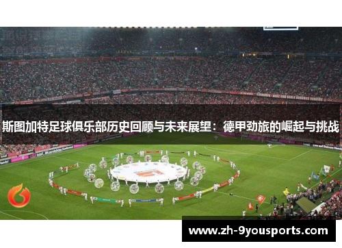 斯图加特足球俱乐部历史回顾与未来展望：德甲劲旅的崛起与挑战