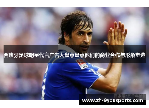 西班牙足球明星代言广告大盘点盘点他们的商业合作与形象塑造 西班牙足球明星代言广告大盘点盘点他们的商业合作与形象塑造