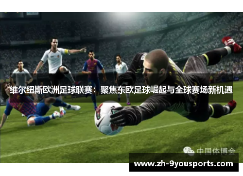 维尔纽斯欧洲足球联赛:聚焦东欧足球崛起与全球赛场新机遇 维尔纽斯欧洲足球联赛:聚焦东欧足球崛起与全球赛场新机遇