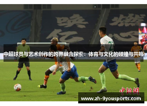中超球员与艺术创作的跨界融合探索：体育与文化的碰撞与共鸣