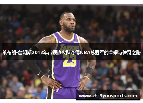 莱布朗·詹姆斯2012年带领热火队夺得NBA总冠军的荣耀与传奇之路 莱布朗·詹姆斯2012年带领热火队夺得NBA总冠军的荣耀与传奇之路