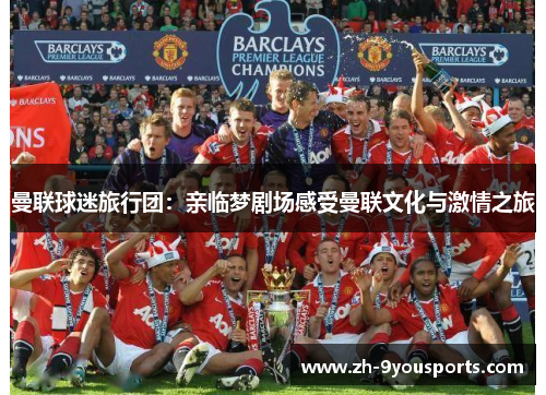 曼联球迷旅行团:亲临梦剧场感受曼联文化与激情之旅 曼联球迷旅行团:亲临梦剧场感受曼联文化与激情之旅