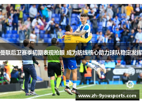 曼联后卫赛季初期表现抢眼 成为防线核心助力球队稳定发挥 曼联后卫赛季初期表现抢眼 成为防线核心助力球队稳定发挥