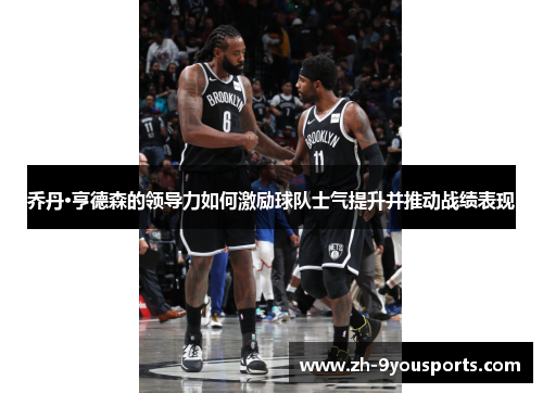 乔丹·亨德森的领导力如何激励球队士气提升并推动战绩表现 乔丹·亨德森的领导力如何激励球队士气提升并推动战绩表现