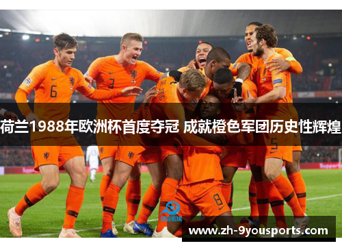 荷兰1988年欧洲杯首度夺冠 成就橙色军团历史性辉煌 荷兰1988年欧洲杯首度夺冠 成就橙色军团历史性辉煌