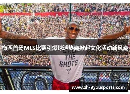 梅西首场MLS比赛引爆球迷热潮掀起文化活动新风潮 梅西首场MLS比赛引爆球迷热潮掀起文化活动新风潮