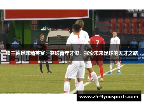 哈兰德足球精英赛:突破青年才俊,探索未来足球的天才之路 哈兰德足球精英赛:突破青年才俊,探索未来足球的天才之路