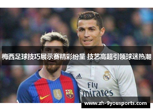 梅西足球技巧展示赛精彩纷呈 技艺高超引领球迷热潮 梅西足球技巧展示赛精彩纷呈 技艺高超引领球迷热潮