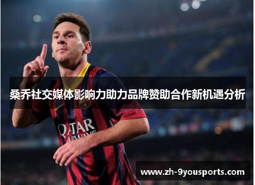 桑乔社交媒体影响力助力品牌赞助合作新机遇分析 桑乔社交媒体影响力助力品牌赞助合作新机遇分析