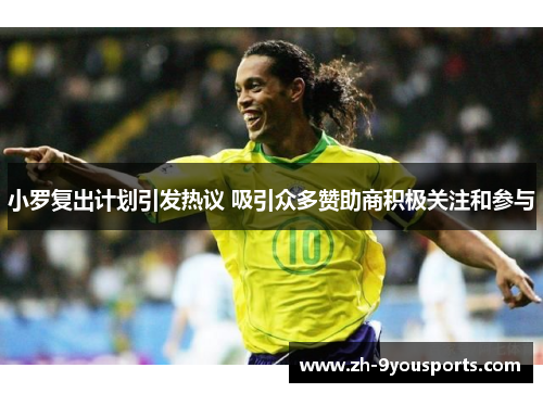 小罗复出计划引发热议 吸引众多赞助商积极关注和参与 小罗复出计划引发热议 吸引众多赞助商积极关注和参与