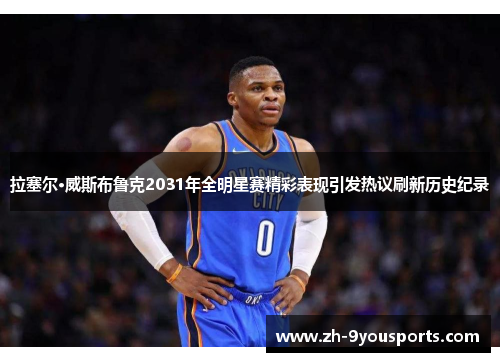 拉塞尔·威斯布鲁克2031年全明星赛精彩表现引发热议刷新历史纪录 拉塞尔·威斯布鲁克2031年全明星赛精彩表现引发热议刷新历史纪录