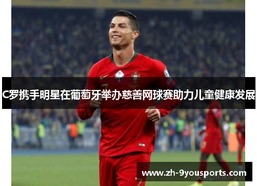 C罗携手明星在葡萄牙举办慈善网球赛助力儿童健康发展