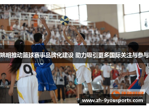 姚明推动篮球赛事品牌化建设 助力吸引更多国际关注与参与 姚明推动篮球赛事品牌化建设 助力吸引更多国际关注与参与