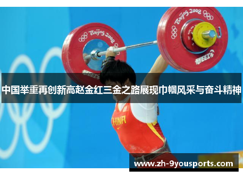 中国举重再创新高赵金红三金之路展现巾帼风采与奋斗精神