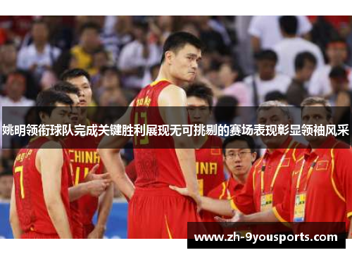 姚明领衔球队完成关键胜利展现无可挑剔的赛场表现彰显领袖风采