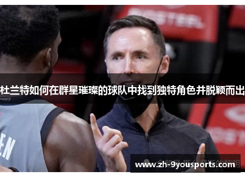 杜兰特如何在群星璀璨的球队中找到独特角色并脱颖而出 杜兰特如何在群星璀璨的球队中找到独特角色并脱颖而出