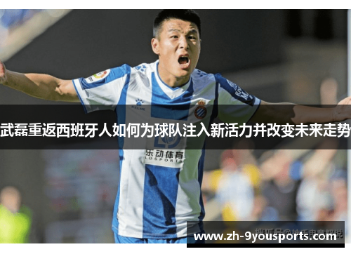 武磊重返西班牙人如何为球队注入新活力并改变未来走势 武磊重返西班牙人如何为球队注入新活力并改变未来走势