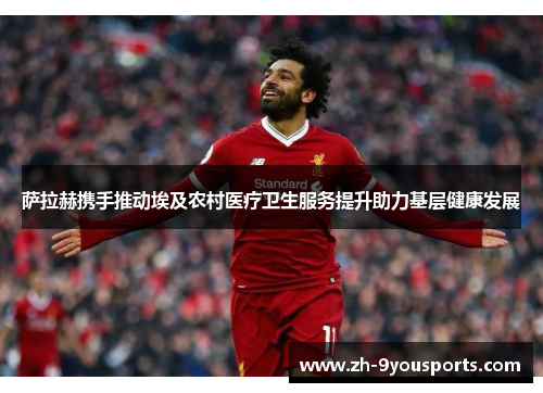 萨拉赫携手推动埃及农村医疗卫生服务提升助力基层健康发展