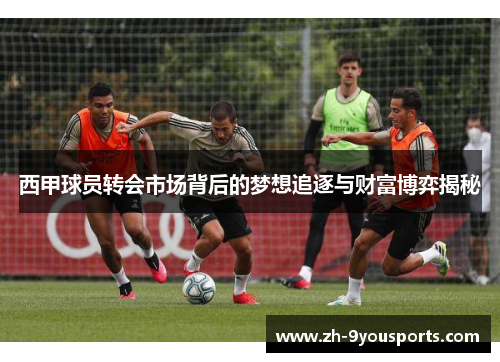西甲球员转会市场背后的梦想追逐与财富博弈揭秘