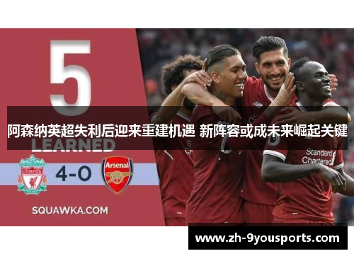 阿森纳英超失利后迎来重建机遇 新阵容或成未来崛起关键 阿森纳英超失利后迎来重建机遇 新阵容或成未来崛起关键
