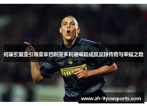 何塞索里亚引领皇家巴利亚多利德崛起成就足球传奇与荣耀之路