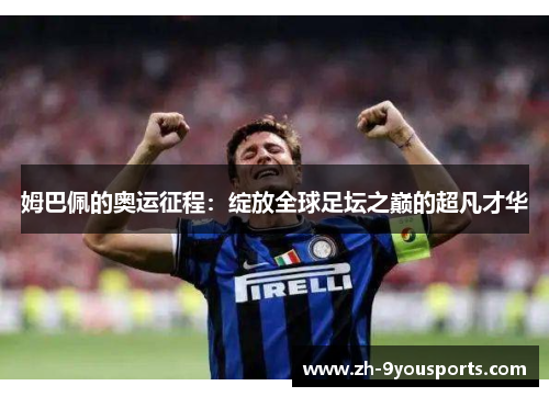 姆巴佩的奥运征程：绽放全球足坛之巅的超凡才华