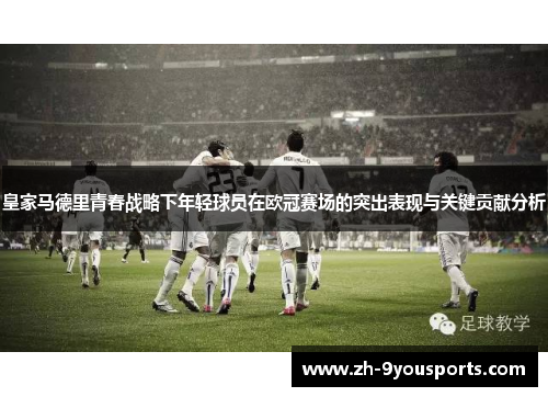 皇家马德里青春战略下年轻球员在欧冠赛场的突出表现与关键贡献分析 皇家马德里青春战略下年轻球员在欧冠赛场的突出表现与关键贡献分析