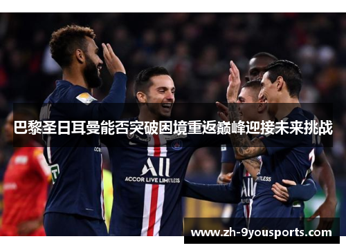 巴黎圣日耳曼能否突破困境重返巅峰迎接未来挑战