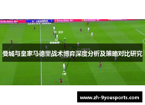 曼城与皇家马德里战术博弈深度分析及策略对比研究