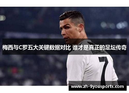 梅西与C罗五大关键数据对比 谁才是真正的足坛传奇