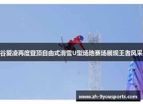 谷爱凌再度登顶自由式滑雪U型场地赛场展现王者风采