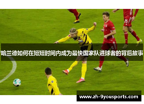 哈兰德如何在短短时间内成为最快国家队进球者的背后故事