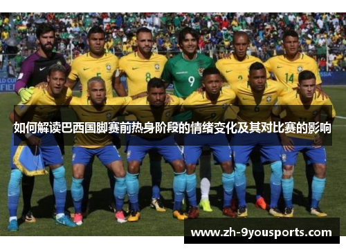如何解读巴西国脚赛前热身阶段的情绪变化及其对比赛的影响 如何解读巴西国脚赛前热身阶段的情绪变化及其对比赛的影响