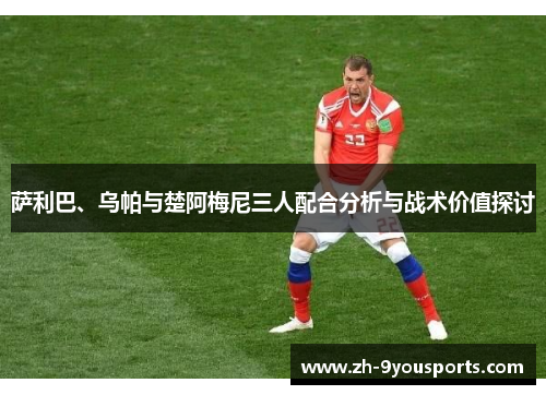 萨利巴、乌帕与楚阿梅尼三人配合分析与战术价值探讨