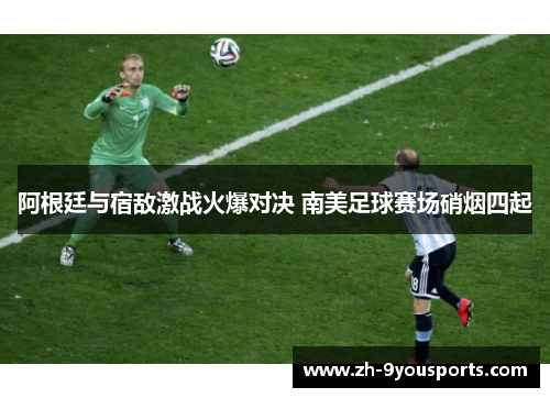 阿根廷与宿敌激战火爆对决 南美足球赛场硝烟四起