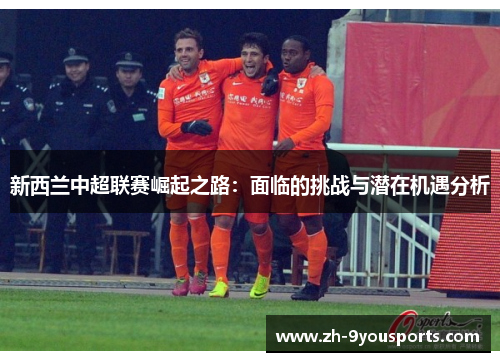 新西兰中超联赛崛起之路：面临的挑战与潜在机遇分析